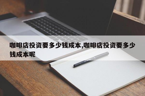 咖啡店投资要多少钱成本,咖啡店投资要多少钱成本呢
