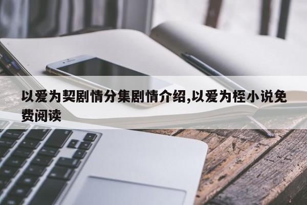 以爱为契剧情分集剧情介绍,以爱为桎小说免费阅读