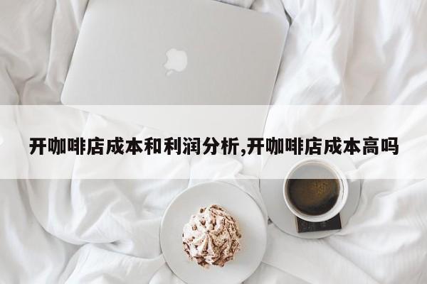 开咖啡店成本和利润分析,开咖啡店成本高吗