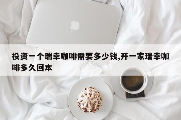 投资一个瑞幸咖啡需要多少钱,开一家瑞幸咖啡多久回本