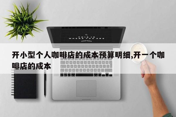 开小型个人咖啡店的成本预算明细,开一个咖啡店的成本