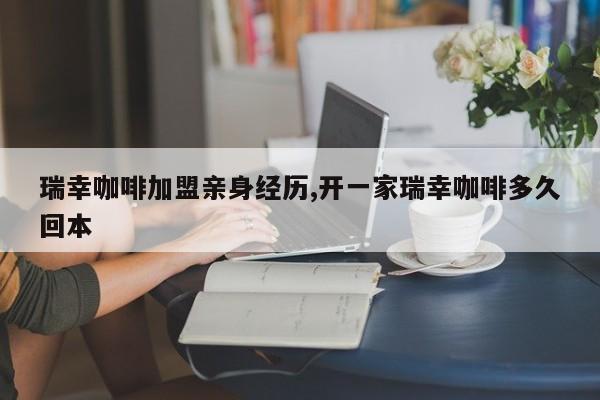 瑞幸咖啡加盟亲身经历,开一家瑞幸咖啡多久回本
