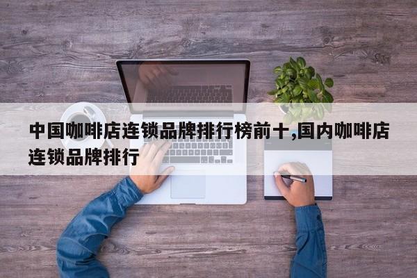 中国咖啡店连锁品牌排行榜前十,国内咖啡店连锁品牌排行