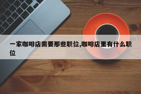 一家咖啡店需要那些职位,咖啡店里有什么职位